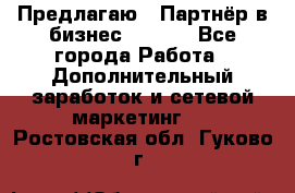 Предлагаю : Партнёр в бизнес        - Все города Работа » Дополнительный заработок и сетевой маркетинг   . Ростовская обл.,Гуково г.